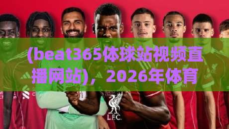 (beat365体球站视频直播网站),2026年体育迷的观赛新选择——beat365体球站视频直播网站 (beat365体球站视频直播网站),2026年体育迷的观赛新选择——beat365体球站视频直播网站