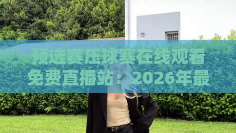 预选赛压球赛在线观看免费直播站:2026年最全观赛指南与避坑技巧 预选赛压球赛在线观看免费直播站:2026年最全观赛指南与避坑技巧