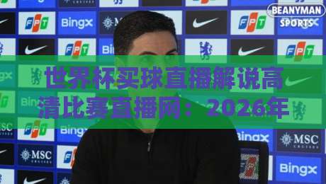 世界杯买球直播解说高清比赛直播网:2026年观赛新体验(世界杯买球直播解说高清比赛直播网) 世界杯买球直播解说高清比赛直播网:2026年观赛新体验(世界杯买球直播解说高清比赛直播网)