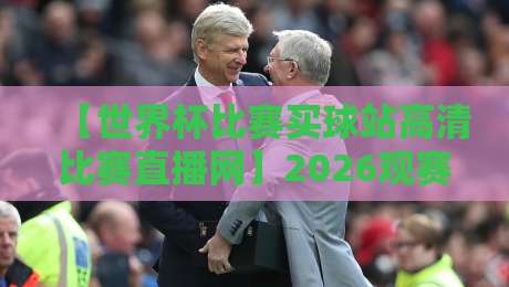 【世界杯比赛买球站高清比赛直播网】2026观赛指南：避开这三个坑，你才能安心看球！