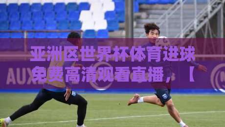 亚洲区世界杯体育进球免费高清观看直播，【亚洲区世界杯】2026年免费高清直播渠道全攻略！
