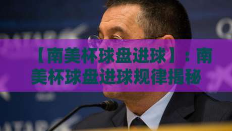 【南美杯球盘进球】: 南美杯球盘进球规律揭秘与2026赛季投注技巧