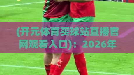 (开元体育买球站直播官网观看入口)：2026年球迷必看的终极观赛秘籍