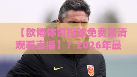 【欧博体育投球免费高清观看直播】？2026年最新观赛指南全解析