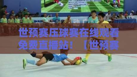 世预赛压球赛在线观看免费直播站！【世预赛压球赛】2026终极观赛指南与避坑技巧