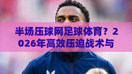 半场压球网足球体育？2026年高效压迫战术与训练全解析