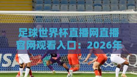 足球世界杯直播网直播官网观看入口：2026年最新观赛指南