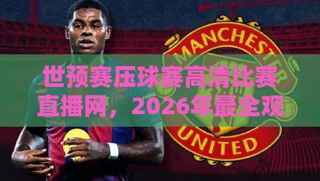 世预赛压球赛高清比赛直播网，2026年最全观赛指南来了！