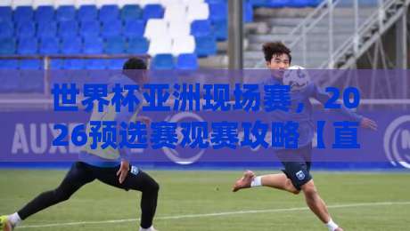 世界杯亚洲现场赛，2026预选赛观赛攻略【直播视频直播网站】