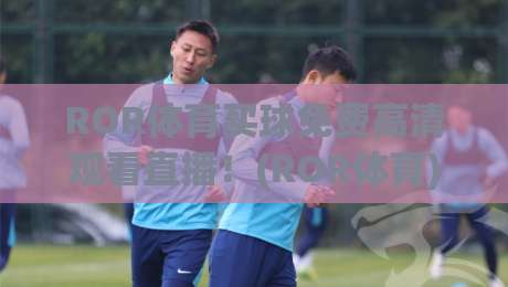 ROR体育买球免费高清观看直播！(ROR体育) 2026最新观赛指南来了