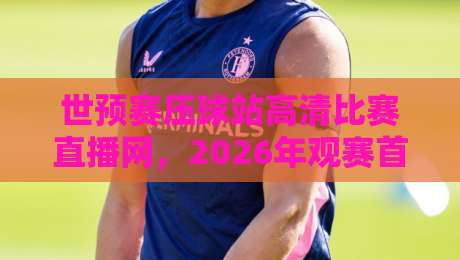 世预赛压球站高清比赛直播网，2026年观赛首选平台（世预赛压球站）