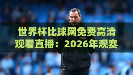 世界杯比球网免费高清观看直播:2026年观赛新选择,免费高清不卡顿! 世界杯比球网免费高清观看直播:2026年观赛新选择,免费高清不卡顿!