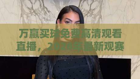 万赢买球免费高清观看直播，2026年最新观赛指南与平台对比