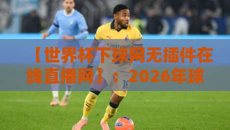【世界杯下球网无插件在线直播网】：2026年球迷必备的免费观赛指南