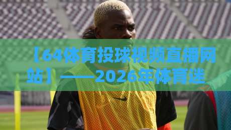 【64体育投球视频直播网站】——2026年体育迷的终极观赛指南 【64体育投球视频直播网站】——2026年体育迷的终极观赛指南