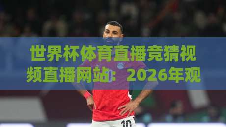 世界杯体育直播竞猜视频直播网站：2026年观赛新姿势，你get了吗？