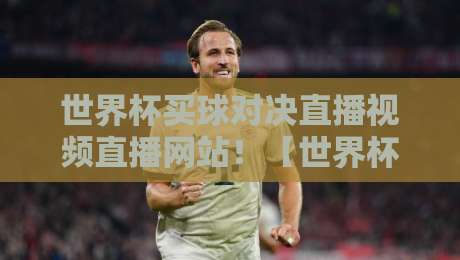 世界杯买球对决直播视频直播网站!【世界杯买球对决】2026热门平台实测对比与避坑指南 世界杯买球对决直播视频直播网站!【世界杯买球对决】2026热门平台实测对比与避坑指南