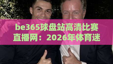 be365球盘站高清比赛直播网：2026年体育迷必看的观赛新选择