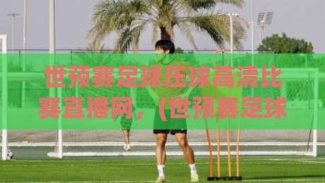 世预赛足球压球高清比赛直播网，(世预赛足球压球高清比赛直播网)2026年看球指南