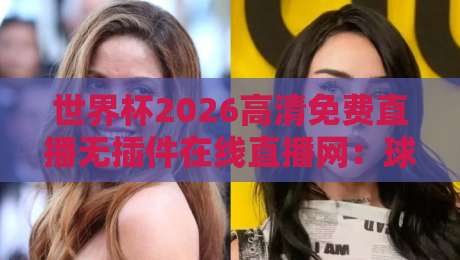 世界杯2026高清免费直播无插件在线直播网:球迷必备的观赛指南 世界杯2026高清免费直播无插件在线直播网:球迷必备的观赛指南