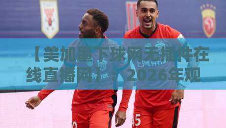 【美加墨下球网无插件在线直播网】:2026年观赛新选择,零卡顿体验全解析 【美加墨下球网无插件在线直播网】:2026年观赛新选择,零卡顿体验全解析