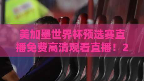 美加墨世界杯预选赛直播免费高清观看直播!2026年最全观赛指南来了 美加墨世界杯预选赛直播免费高清观看直播!2026年最全观赛指南来了