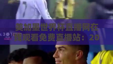 美加墨世界杯直播网在线观看免费直播站：2026年最全观赛指南，错过直播还能回看？