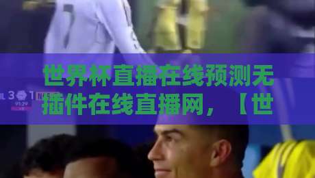 世界杯直播在线预测无插件在线直播网，【世界杯直播在线预测无插件在线直播网】为何成为2026球迷首选？