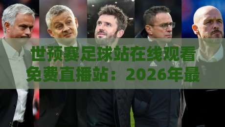 世预赛足球站在线观看免费直播站：2026年最全观赛指南与实用技巧