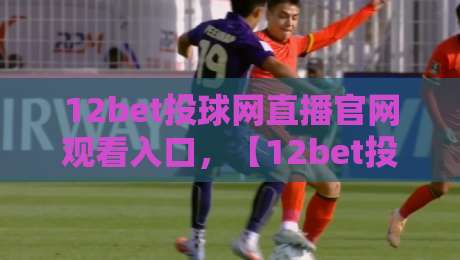 12bet投球网直播官网观看入口，【12bet投球网】2026年最新通道与避坑指南