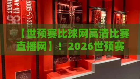 【世预赛比球网高清比赛直播网】！2026世预赛观赛新选择，高清直播轻松看