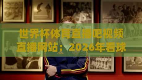 世界杯体育直播吧视频直播网站：2026年看球新姿势，老司机都这么选！(世界杯体育直播吧视频直播网站)
