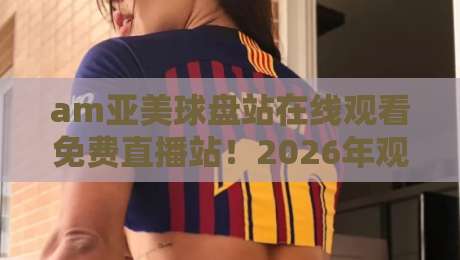 am亚美球盘站在线观看免费直播站!2026年观赛新模式【am亚美球盘站在线观看免费直播站】 am亚美球盘站在线观看免费直播站!2026年观赛新模式【am亚美球盘站在线观看免费直播站】