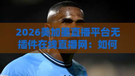 2026美加墨直播平台无插件在线直播网:如何零门槛畅享世界杯足球盛宴? 2026美加墨直播平台无插件在线直播网:如何零门槛畅享世界杯足球盛宴?