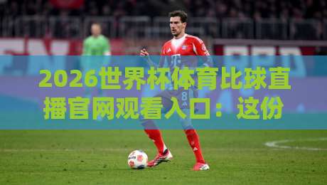 2026世界杯体育比球直播官网观看入口:这份观赛防坑指南请收好! 2026世界杯体育比球直播官网观看入口:这份观赛防坑指南请收好!