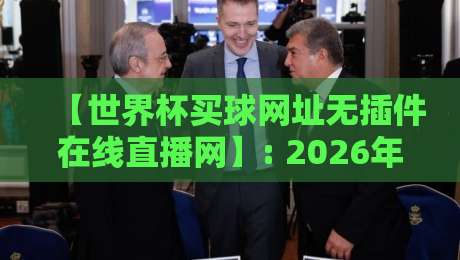 【世界杯买球网址无插件在线直播网】: 2026年观赛新选择,无插件高清体验全攻略 【世界杯买球网址无插件在线直播网】: 2026年观赛新选择,无插件高清体验全攻略