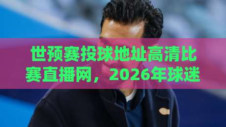 世预赛投球地址高清比赛直播网，2026年球迷必看的观赛攻略！