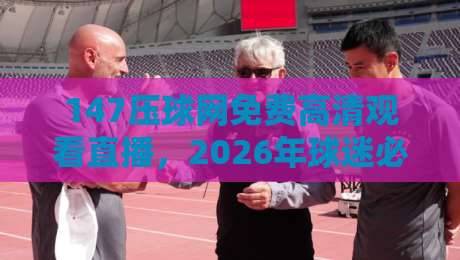 147压球网免费高清观看直播,2026年球迷必备的观赛指南! 147压球网免费高清观看直播,2026年球迷必备的观赛指南!