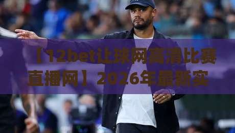 【12bet让球网高清比赛直播网】2026年最新实测报告:高清比赛直播体验、让球玩法规则详解、实用观赛技巧与常见问题答疑?(12bet让球网高清比赛直播网) 【12bet让球网高清比赛直播网】2026年最新实测报告:高清比赛直播体验、让球玩法规则详解、实用观赛技巧与常见问题答疑?(12bet让球网高清比赛直播网)