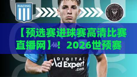 【预选赛进球赛高清比赛直播网】！2026世预赛观赛全攻略，哪里看最过瘾？