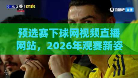 预选赛下球网视频直播网站，2026年观赛新姿势一篇讲透！