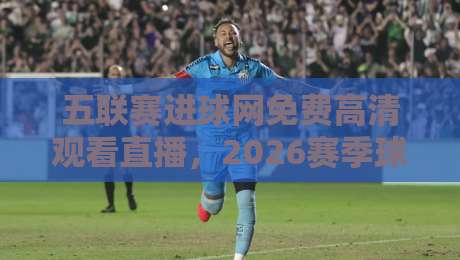 五联赛进球网免费高清观看直播,2026赛季球迷私藏观赛指南来了 五联赛进球网免费高清观看直播,2026赛季球迷私藏观赛指南来了