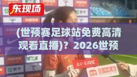 (世预赛足球站免费高清观看直播)?2026世预赛亚洲区终极观赛指南,球迷必收藏! (世预赛足球站免费高清观看直播)?2026世预赛亚洲区终极观赛指南,球迷必收藏!