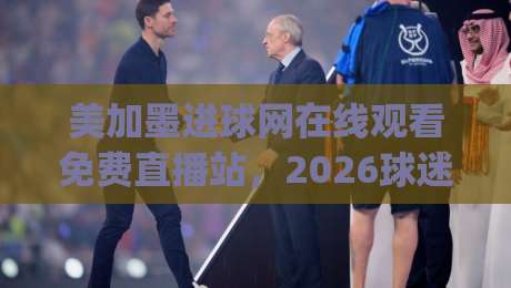 美加墨进球网在线观看免费直播站，2026球迷必藏的四个观赛入口！(美加墨进球网在线观看免费直播站)
