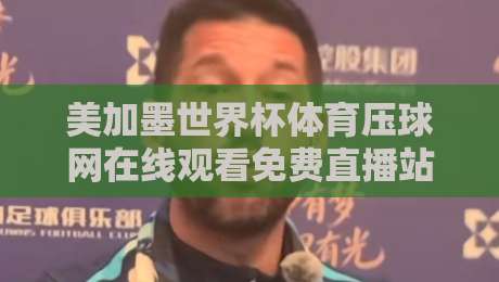美加墨世界杯体育压球网在线观看免费直播站,2026看球别错过这几个门道 美加墨世界杯体育压球网在线观看免费直播站,2026看球别错过这几个门道