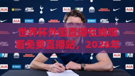世界杯外围直播在线观看免费直播站，2026年球迷都在哪里蹲？