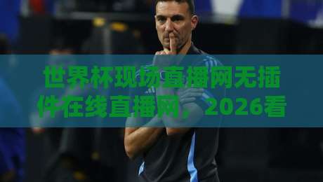 世界杯现场直播网无插件在线直播网,2026看球还得靠它? 世界杯现场直播网无插件在线直播网,2026看球还得靠它?