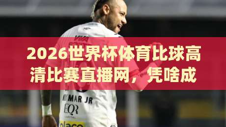 2026世界杯体育比球高清比赛直播网,凭啥成了球迷新宠?(2026世界杯体育比球高清比赛直播网) 2026世界杯体育比球高清比赛直播网,凭啥成了球迷新宠?(2026世界杯体育比球高清比赛直播网)