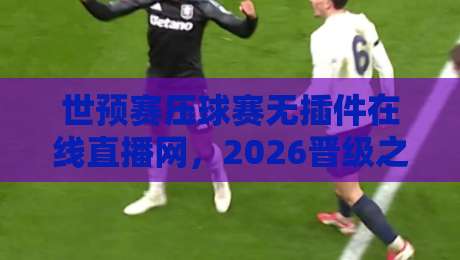 世预赛压球赛无插件在线直播网,2026晋级之路这样看才过瘾! 世预赛压球赛无插件在线直播网,2026晋级之路这样看才过瘾!