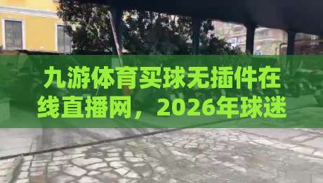 九游体育买球无插件在线直播网，2026年球迷都在怎么用？